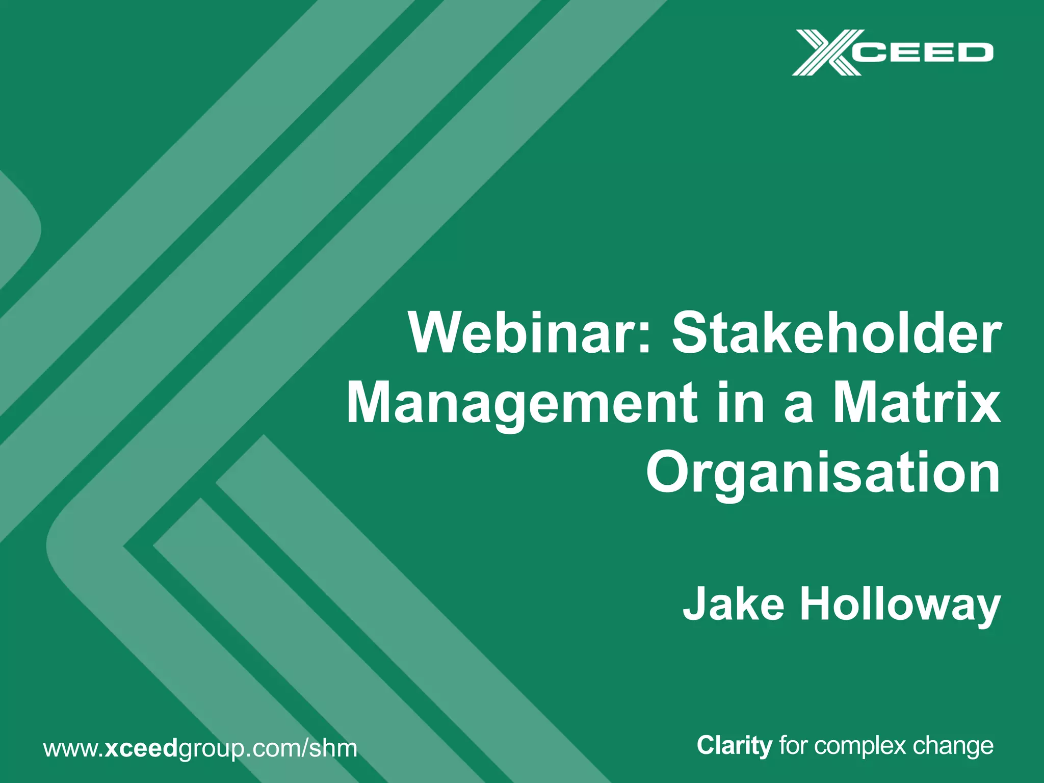 Webinar: Stakeholder
Management in a Matrix
Organisation
Jake Holloway
Clarity for complex changewww.xceedgroup.com/shm
 