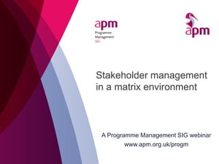Stakeholder management
in a matrix environment
A Programme Management SIG webinar
www.apm.org.uk/progm
 