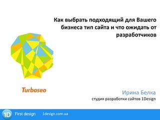 Как выбрать подходящий для Вашего
бизнеса тип сайта и что ожидать от
разработчиков
Ирина Белка
cтудия разработки сайтов 1Design
1design.com.ua
 