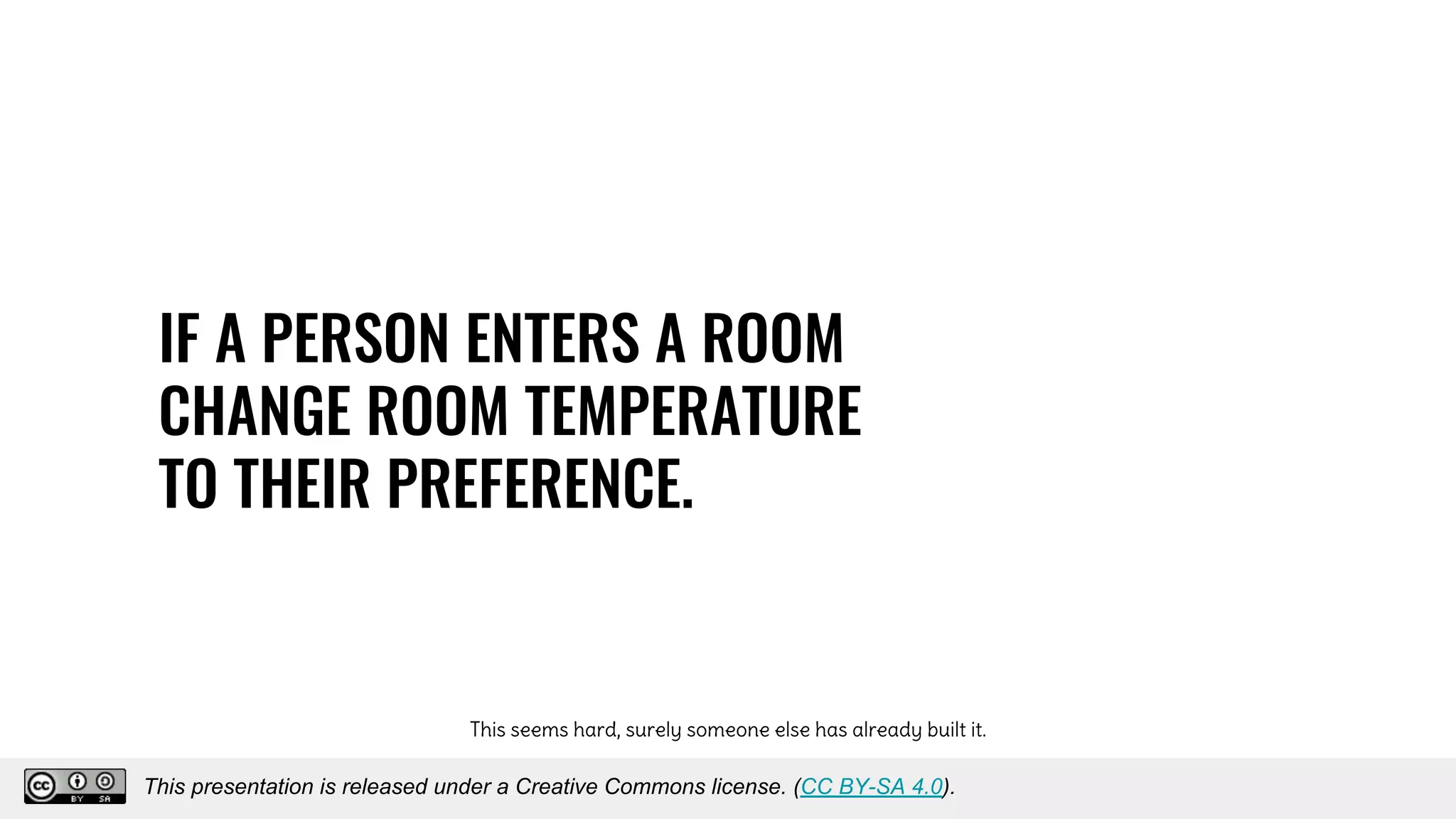 IF A PERSON ENTERS A ROOM
CHANGE ROOM TEMPERATURE
TO THEIR PREFERENCE.
This seems hard, surely someone else has already built it.
This presentation is released under a Creative Commons license. (CC BY-SA 4.0).
This presentation is released under a Creative Commons license. (CC BY-SA 4.0).
 