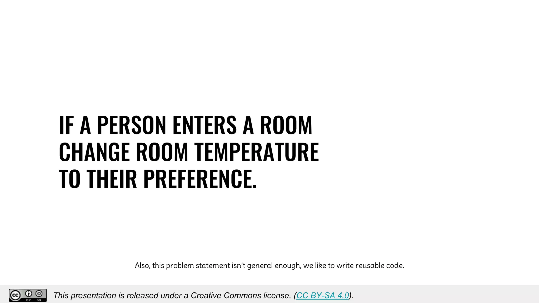 IF A PERSON ENTERS A ROOM
CHANGE ROOM TEMPERATURE
TO THEIR PREFERENCE.
Also, this problem statement isn’t general enough, we like to write reusable code.
This presentation is released under a Creative Commons license. (CC BY-SA 4.0).This presentation is released under a Creative Commons license. (CC BY-SA 4.0).
 