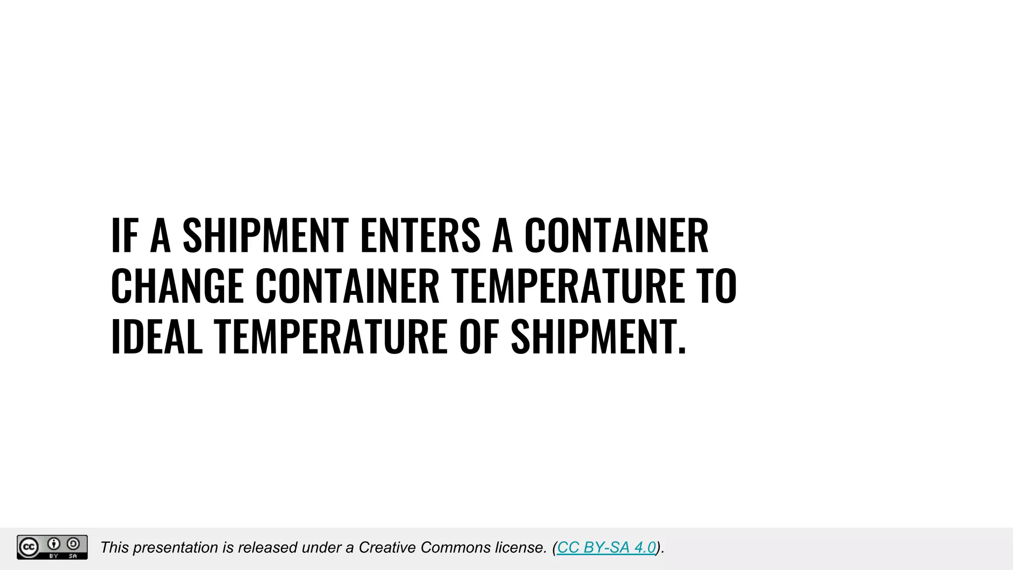 IF A SHIPMENT ENTERS A CONTAINER
CHANGE CONTAINER TEMPERATURE TO
IDEAL TEMPERATURE OF SHIPMENT.
This presentation is released under a Creative Commons license. (CC BY-SA 4.0).
This presentation is released under a Creative Commons license. (CC BY-SA 4.0).
 