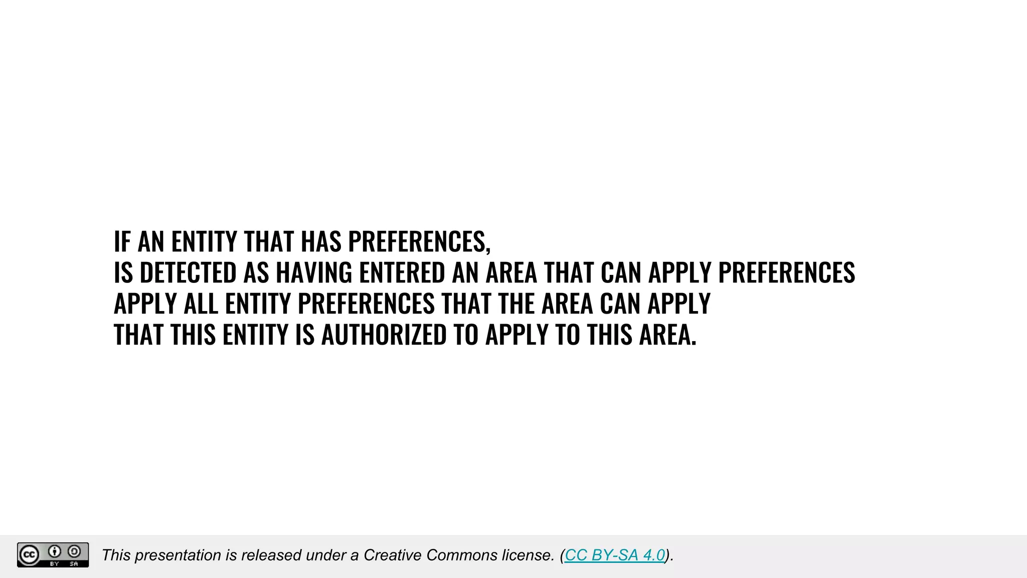 IF AN ENTITY THAT HAS PREFERENCES,
IS DETECTED AS HAVING ENTERED AN AREA THAT CAN APPLY PREFERENCES
APPLY ALL ENTITY PREFERENCES THAT THE AREA CAN APPLY
THAT THIS ENTITY IS AUTHORIZED TO APPLY TO THIS AREA.
This presentation is released under a Creative Commons license. (CC BY-SA 4.0).
This presentation is released under a Creative Commons license. (CC BY-SA 4.0).
 