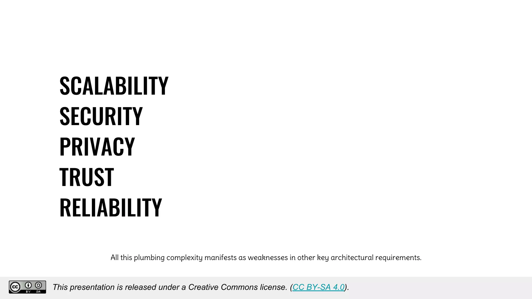 SCALABILITY
SECURITY
PRIVACY
TRUST
RELIABILITY
All this plumbing complexity manifests as weaknesses in other key architectural requirements.
This presentation is released under a Creative Commons license. (CC BY-SA 4.0).
This presentation is released under a Creative Commons license. (CC BY-SA 4.0).
 