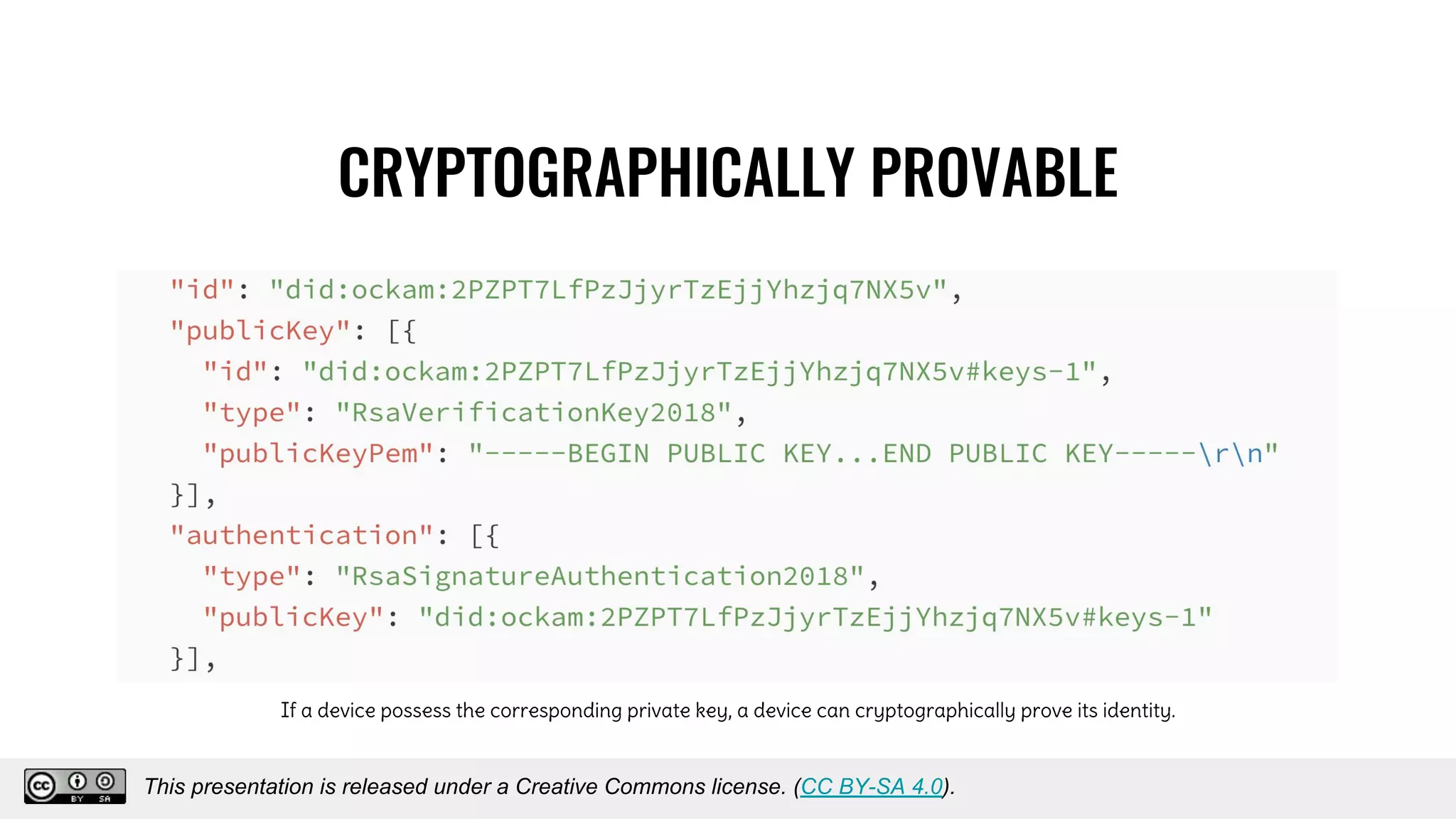 CRYPTOGRAPHICALLY PROVABLE
If a device possess the corresponding private key, a device can cryptographically prove its identity.
This presentation is released under a Creative Commons license. (CC BY-SA 4.0).
This presentation is released under a Creative Commons license. (CC BY-SA 4.0).
 