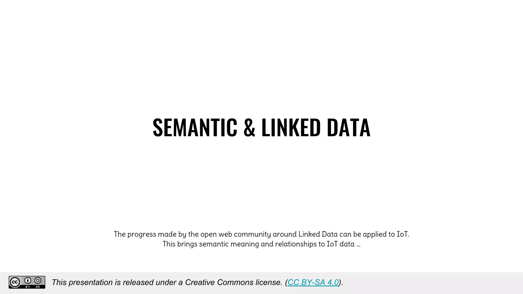 SEMANTIC & LINKED DATA
The progress made by the open web community around Linked Data can be applied to IoT.
This brings semantic meaning and relationships to IoT data …
This presentation is released under a Creative Commons license. (CC BY-SA 4.0).
This presentation is released under a Creative Commons license. (CC BY-SA 4.0).
 