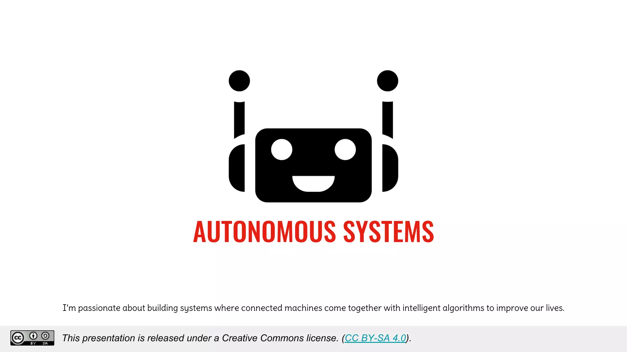 I’m passionate about building systems where connected machines come together with intelligent algorithms to improve our lives.
AUTONOMOUS SYSTEMS
This presentation is released under a Creative Commons license. (CC BY-SA 4.0).
 