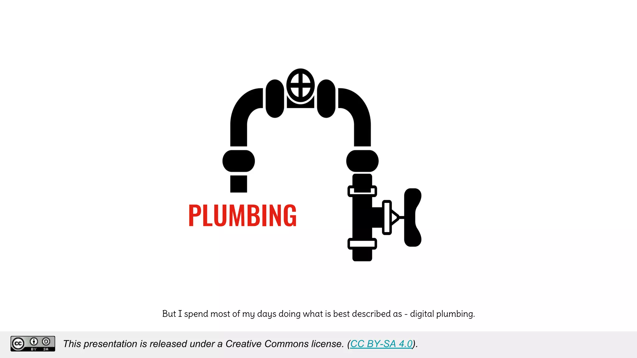 PLUMBING
But I spend most of my days doing what is best described as - digital plumbing.
This presentation is released under a Creative Commons license. (CC BY-SA 4.0).This presentation is released under a Creative Commons license. (CC BY-SA 4.0).
 