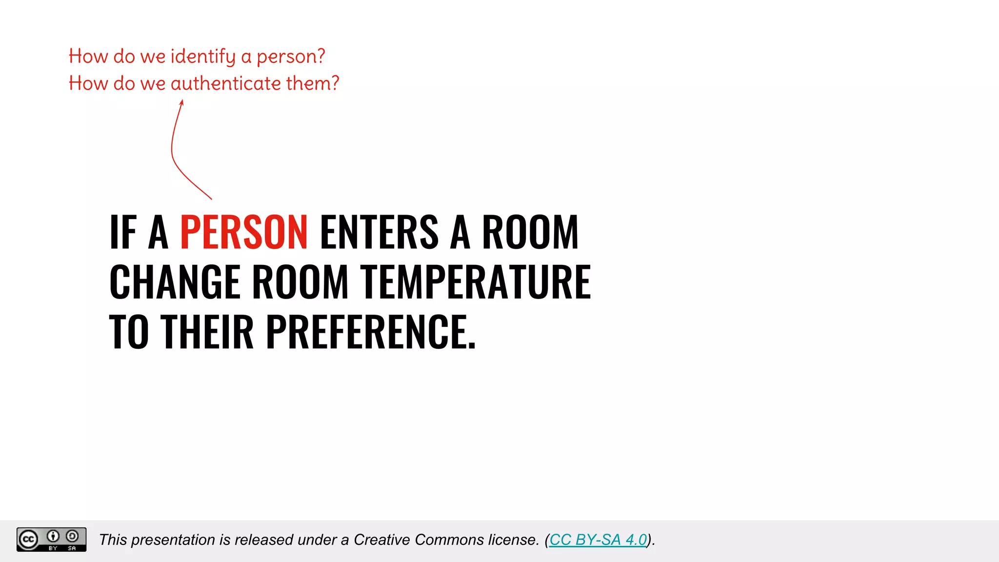 IF A PERSON ENTERS A ROOM
CHANGE ROOM TEMPERATURE
TO THEIR PREFERENCE.
How do we identify a person?
How do we authenticate them?
This presentation is released under a Creative Commons license. (CC BY-SA 4.0).This presentation is released under a Creative Commons license. (CC BY-SA 4.0).
 