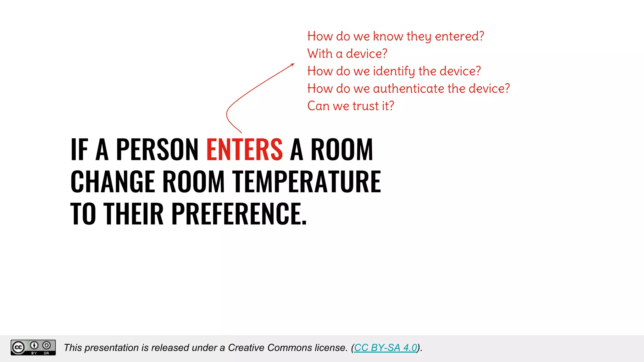 IF A PERSON ENTERS A ROOM
CHANGE ROOM TEMPERATURE
TO THEIR PREFERENCE.
How do we know they entered?
With a device?
How do we identify the device?
How do we authenticate the device?
Can we trust it?
This presentation is released under a Creative Commons license. (CC BY-SA 4.0).
This presentation is released under a Creative Commons license. (CC BY-SA 4.0).
 