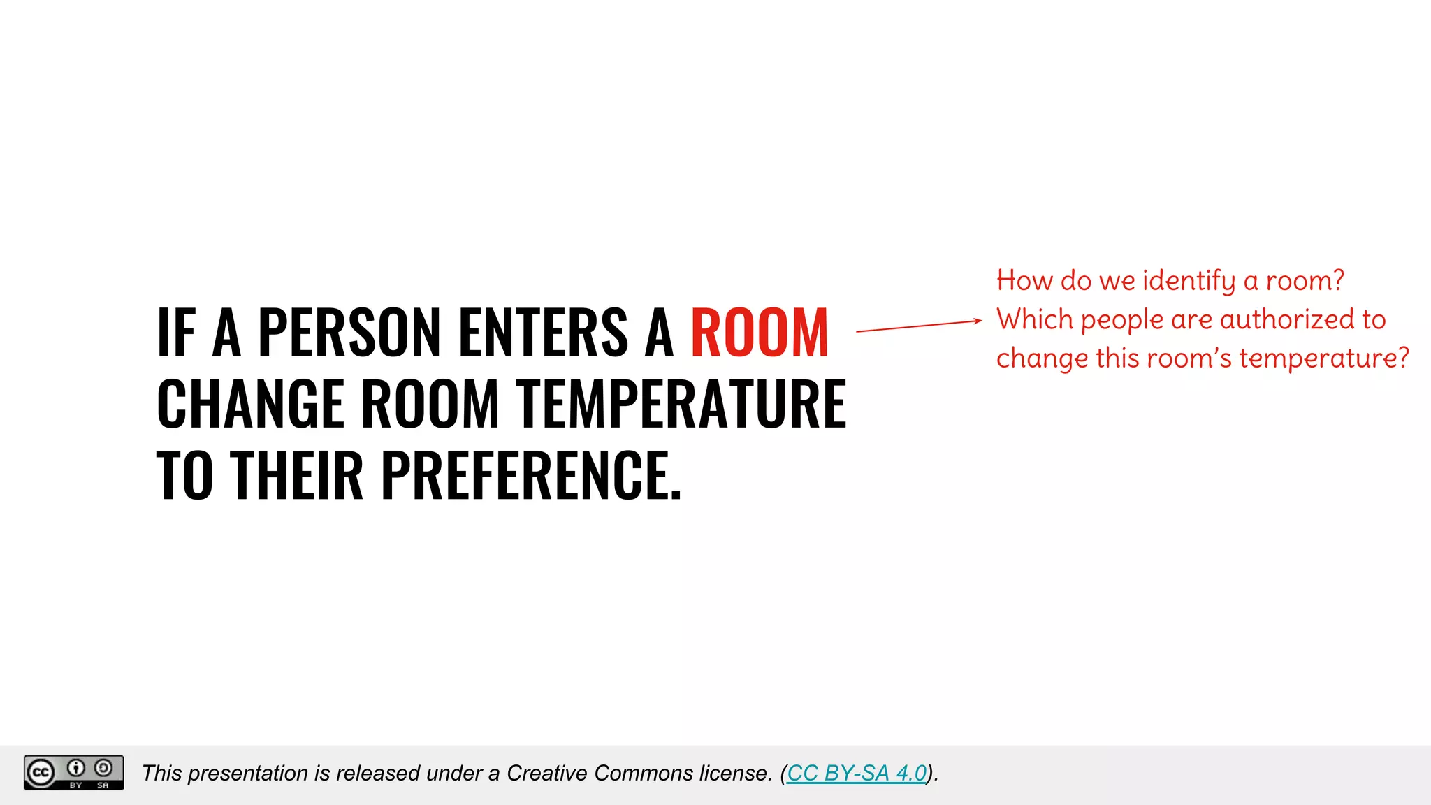IF A PERSON ENTERS A ROOM
CHANGE ROOM TEMPERATURE
TO THEIR PREFERENCE.
How do we identify a room?
Which people are authorized to
change this room’s temperature?
This presentation is released under a Creative Commons license. (CC BY-SA 4.0).
This presentation is released under a Creative Commons license. (CC BY-SA 4.0).
 
