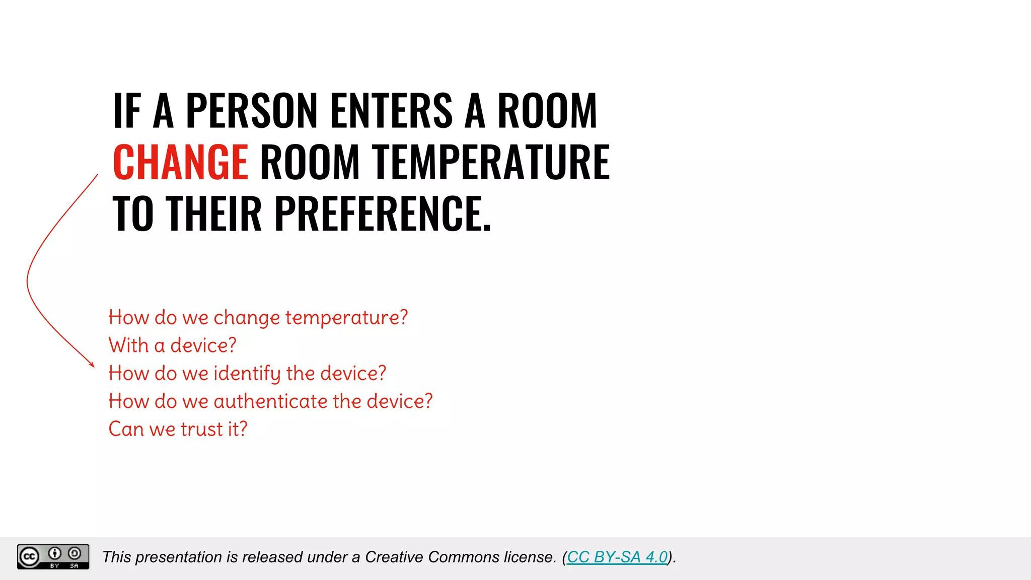 IF A PERSON ENTERS A ROOM
CHANGE ROOM TEMPERATURE
TO THEIR PREFERENCE.
How do we change temperature?
With a device?
How do we identify the device?
How do we authenticate the device?
Can we trust it?
This presentation is released under a Creative Commons license. (CC BY-SA 4.0).This presentation is released under a Creative Commons license. (CC BY-SA 4.0).
 