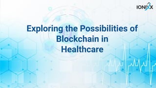 Exploring the Possibilities of
Blockchain in
Healthcare
 