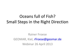 Oceans full of Fish?
Small Steps in the Right Direction
Rainer Froese
GEOMAR, Kiel, rfroese@geomar.de
Webinar 26 April 2013
 