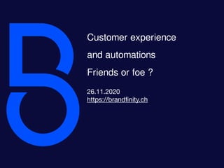 1
Customer experience
and automations
Friends or foe ?
26.11.2020

https://brandﬁnity.ch
 