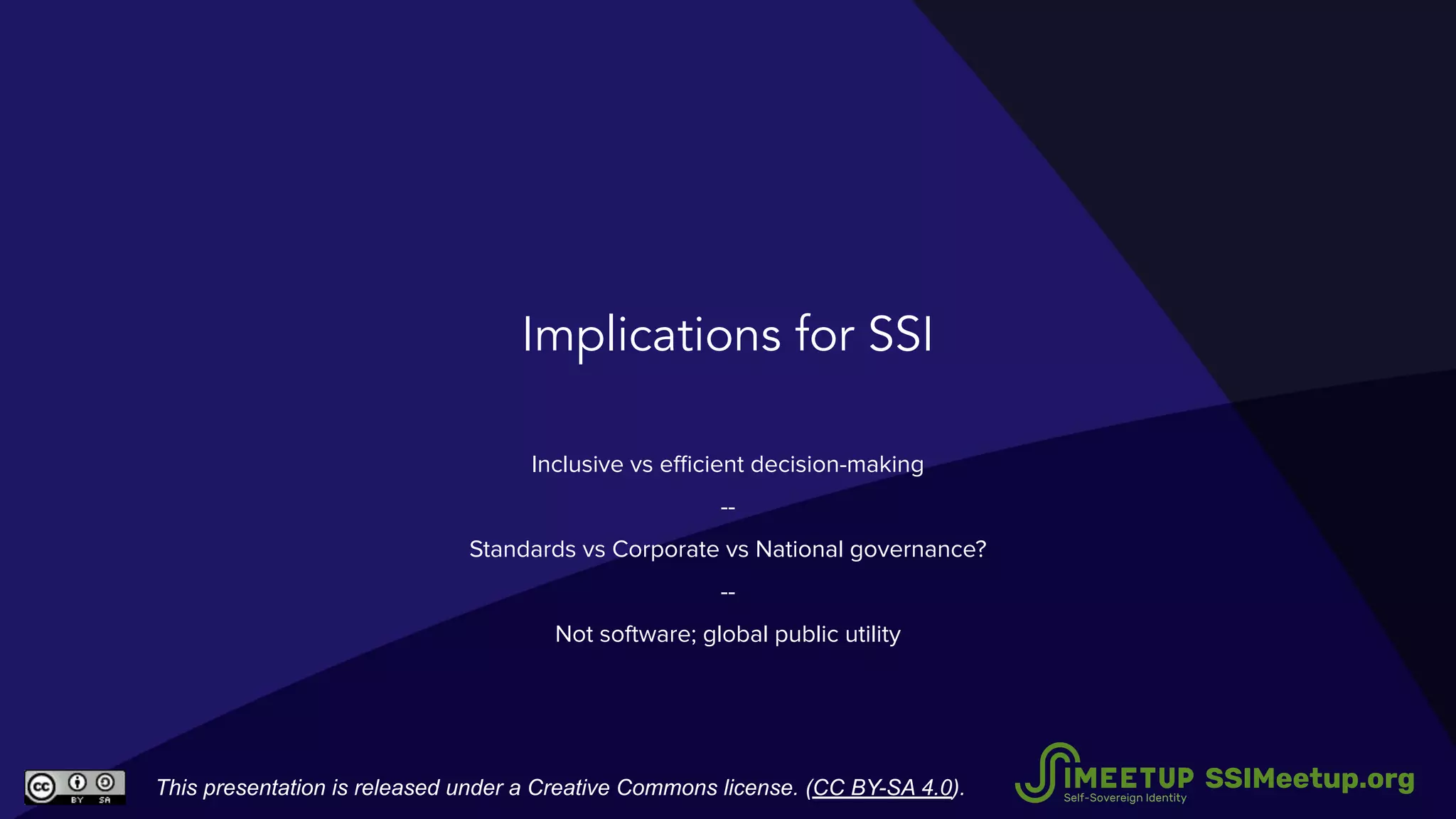 Implications for SSI
Inclusive vs eﬃcient decision-making
--
Standards vs Corporate vs National governance?
--
Not software; global public utility
This presentation is released under a Creative Commons license. (CC BY-SA 4.0). SSIMeetup.org
 