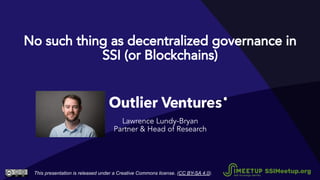 No such thing as decentralized governance in
SSI (or Blockchains)
Lawrence Lundy-Bryan
Partner & Head of Research
This presentation is released under a Creative Commons license. (CC BY-SA 4.0). SSIMeetup.org
 