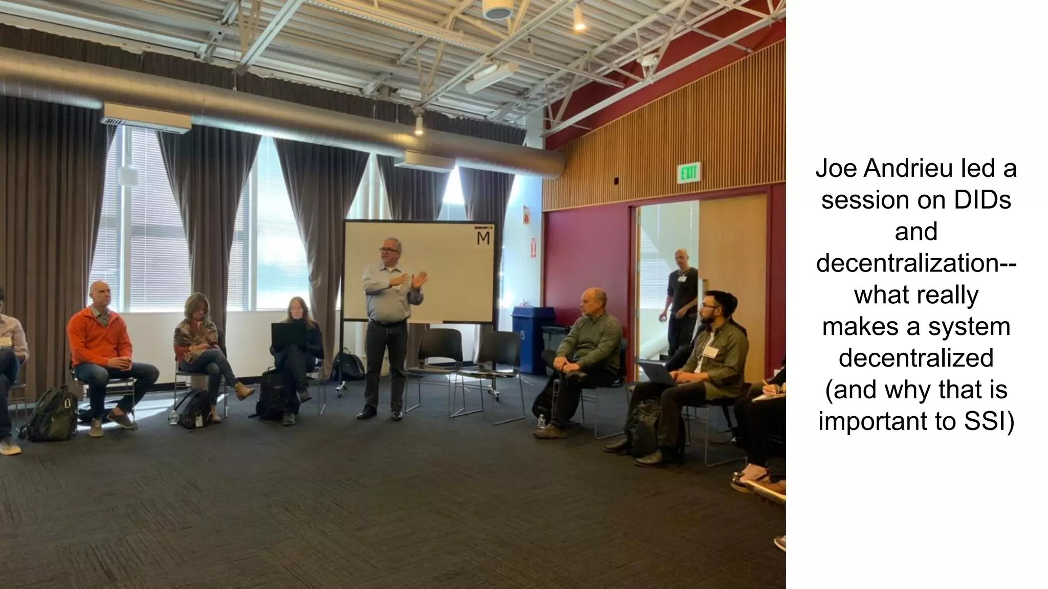 Joe Andrieu led a
session on DIDs
and
decentralization--
what really
makes a system
decentralized
(and why that is
important to SSI)
 