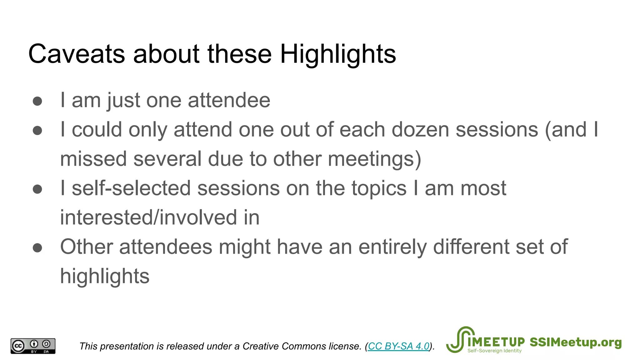 Caveats about these Highlights
● I am just one attendee
● I could only attend one out of each dozen sessions (and I
missed several due to other meetings)
● I self-selected sessions on the topics I am most
interested/involved in
● Other attendees might have an entirely different set of
highlights
This presentation is released under a Creative Commons license. (CC BY-SA 4.0). SSIMeetup.org
 