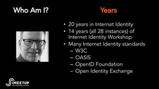Who Am I?
• 20 years in Internet Identity
• 14 years (all 28 instances) of
Internet Identity Workshop
• Many Internet Iden...