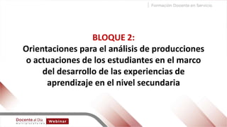 BLOQUE 2:
Orientaciones para el análisis de producciones
o actuaciones de los estudiantes en el marco
del desarrollo de las experiencias de
aprendizaje en el nivel secundaria
 