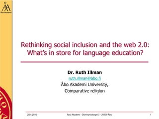 27.4.2010 Åbo Akademi - Domkyrkotorget 3 - 20500 Åbo 1 Rethinking social inclusion and the web 2.0: What’s in store for language education? Dr. Ruth Illman ruth.illman@abo.fi Åbo Akademi University,  Comparative religion  