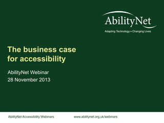 The business case
for accessibility
AbilityNet Webinar
28 November 2013

AbilityNet Accessibility Webinars

www.abilitynet.org.uk/webinars

 