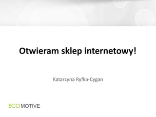 Katarzyna Ryfka-Cygan
Otwieram sklep internetowy!
 