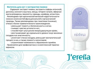 Фитогель для ног с экстрактом пиявки
	 Содержит: экстракт пиявки, экстракты софоры японской,
донника, конского каштана, хвоща, гепарин натрия, эфирные
масла розмарина, эвкалипта, лаванды, камфору, аллантоин.
Рекомендован при хронической венозной недостаточности
нижних конечностей функциональной и органической
природы. Также рекомендован при гематомах (синяках),
отеках и болях травматического происхождения.
	 - уменьшает тяжесть и болезненность в ногах;
	 - снимает чувство усталости ног;
	 - способствует улучшению микроциркуляции крови,
	 - восстанавливает до нормального уровня тонус венозных
сосудов и их эластичность;
	 - уплотняет стенки сосудов, уменьшает воспалительный
процесс в них, а также ломкость капилляров;
	 - ограничивает возможность образования тромбов.
Применяется для профилактики и в комплексной терапии
варикоза.
 