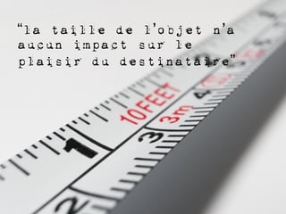 “la taille de l’objet n’a
aucun impact sur le
plaisir du destinataire”
 