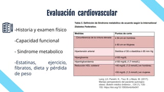 Evaluación cardiovascular
-Historia y examen físico
-Capacidad funcional
- Sindrome metabolico
-Estatinas, ejercicio,
fibratos, dieta y pérdida
de peso
Lang, LH, Parekh, K., Tsui, B. y Maze, M. (2017).
Manejo perioperatorio del paciente quirúrgico
obeso. Boletín médico británico , 124 (1), 135-
155. https://doi.org/10.1093/bmb/ldx041