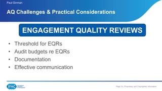 Page 14 | Proprietary and Copyrighted Information
• Threshold for EQRs
• Audit budgets re EQRs
• Documentation
• Effective communication
AQ Challenges & Practical Considerations
Paul Ginman
ENGAGEMENT QUALITY REVIEWS
 