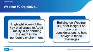 Page 3 | Proprietary and Copyrighted Information
Paul Ginman
Webinar #2 Objective…
Highlight some of the
key challenges to Audit
Quality in performing
the audit in the
pandemic environment
Building on Webinar
#1, offer insights on
practical
considerations to help
navigate those
challenges
 