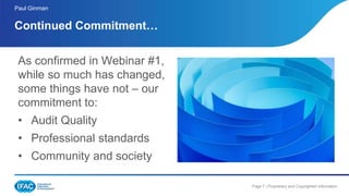 Page 7 | Proprietary and Copyrighted Information
As confirmed in Webinar #1,
while so much has changed,
some things have not – our
commitment to:
• Audit Quality
• Professional standards
• Community and society
Continued Commitment…
Paul Ginman
 