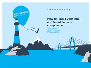 How to…audit your auto-
enrolment scheme
compliance
Tasha Hartley
Service Consultant
9th October 2014
 