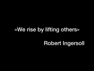 «We rise by lifting others»
Robert Ingersoll
 