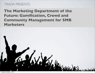 TRADA PRESENTS

      The Marketing Department of the
      Future: Gamiﬁcation, Crowd and
      Community Management for SMB
      Marketers




Thursday, October 6, 2011
 