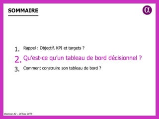 SOMMAIRE
1.  Rappel : Objectif, KPI et targets ?
2. Qu’est-ce qu’un tableau de bord décisionnel ?
3.  Comment construire son tableau de bord ?
Webinar #2 – 26 Mai 2016
 