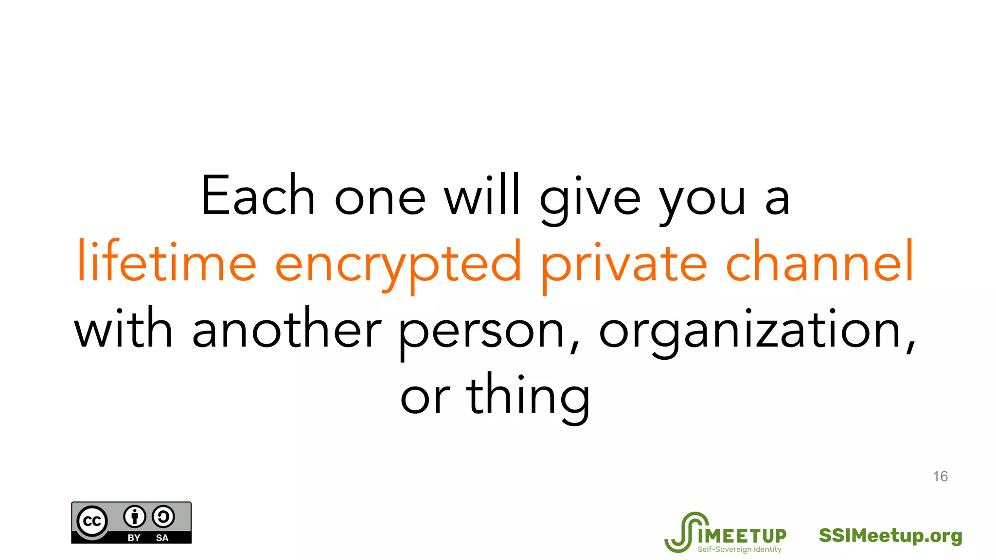 16
Each one will give you a
lifetime encrypted private channel
with another person, organization,
or thing
SSIMeetup.org
 
