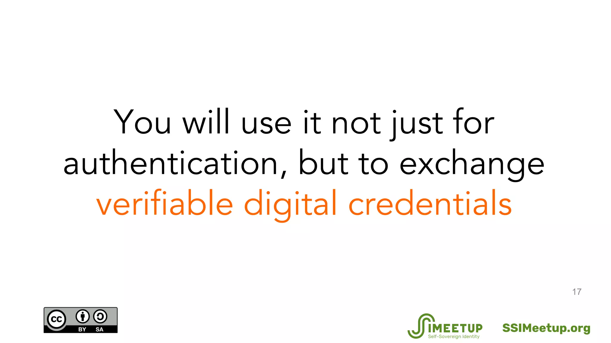 17
You will use it not just for
authentication, but to exchange
verifiable digital credentials
SSIMeetup.org
 