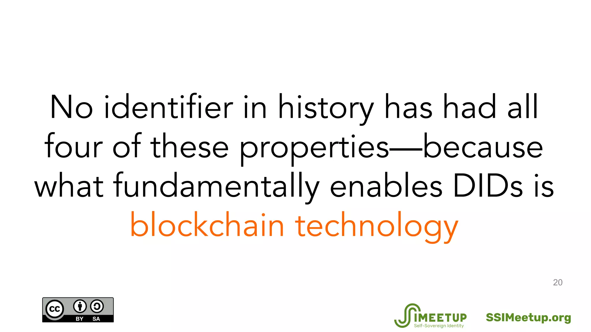 20
No identifier in history has had all
four of these properties—because
what fundamentally enables DIDs is
blockchain technology
SSIMeetup.org
 