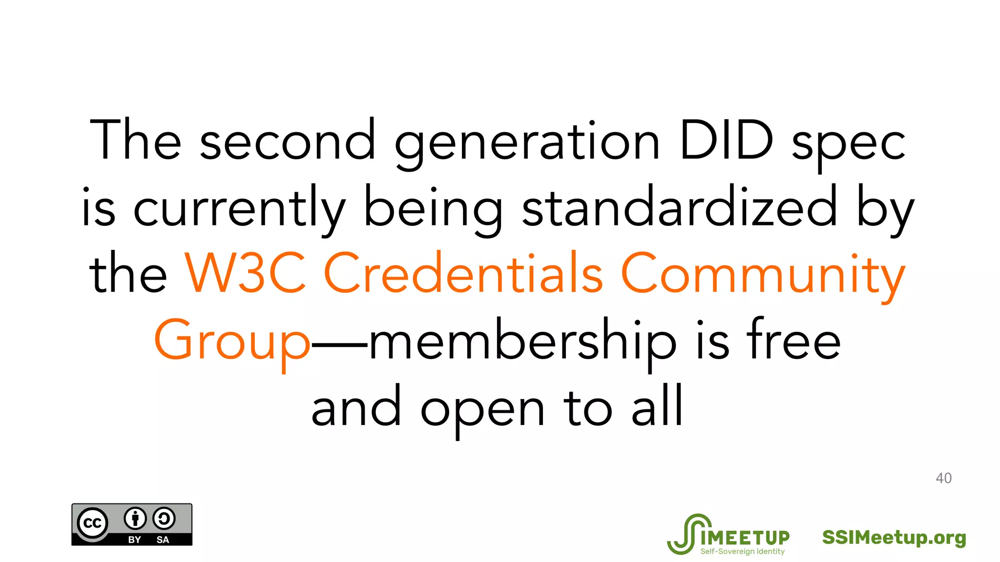 40
The second generation DID spec
is currently being standardized by
the W3C Credentials Community
Group—membership is free
and open to all
SSIMeetup.org
 
