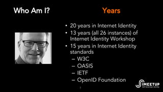 Who Am I?
3
• 20 years in Internet Identity
• 13 years (all 26 instances) of
Internet Identity Workshop
• 15 years in Inte...