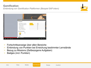 © 2014 SAP AG or an SAP affiliate company. All rights reserved. 45Customer
Gamification
Einbindung von Gamification Plattformen (Beispiel SAP intern)
• Fortschrittsanzeige über allen Bereiche
• Einbindung von Punkten bei Erreichung bestimmter Lernstände
• Bezug zu Missions (Zeitbezogene Aufgaben)
• Badges (incl. Punkten)
DesignVideo Mobile AusblickGamificationIntro
 