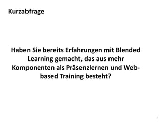 7
Haben Sie bereits Erfahrungen mit Blended
Learning gemacht, das aus mehr
Komponenten als Präsenzlernen und Web-
based Training besteht?
Kurzabfrage
 