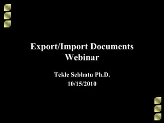 Export/Import DocumentsWebinar TekleSebhatu Ph.D. 10/15/2010 