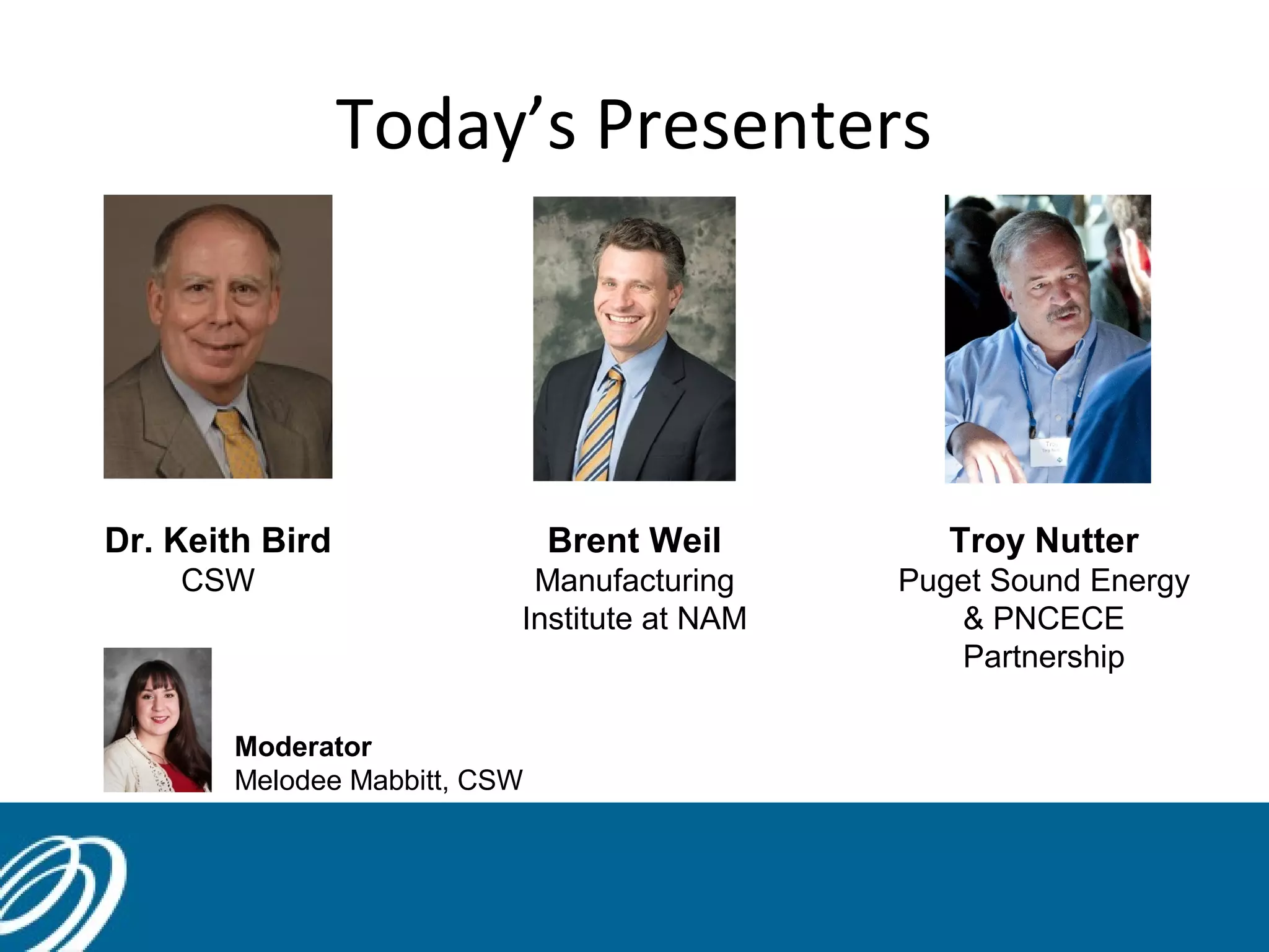 Today’s Presenters
Dr. Keith Bird
CSW
Brent Weil
Manufacturing
Institute at NAM
Troy Nutter
Puget Sound Energy
& PNCECE
Partnership
Moderator
Melodee Mabbitt, CSW
 