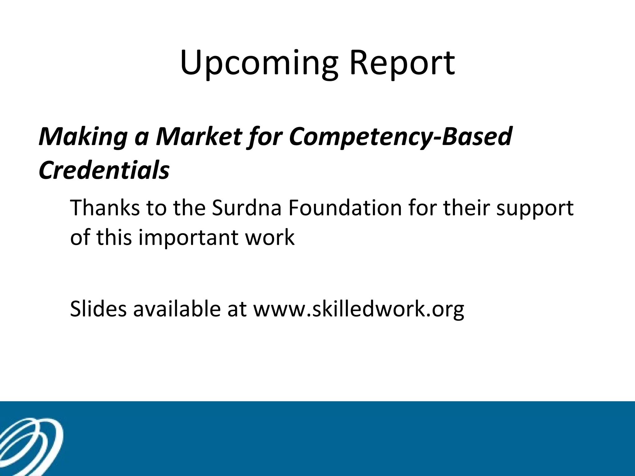Upcoming Report
Making a Market for Competency-Based
Credentials
Thanks to the Surdna Foundation for their support
of this important work
Slides available at www.skilledwork.org
 