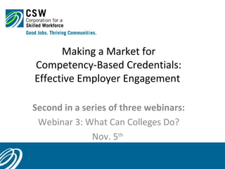 Making a Market for
Competency-Based Credentials:
Effective Employer Engagement
Second in a series of three webinars:
Webinar 3: What Can Colleges Do?
Nov. 5th
 