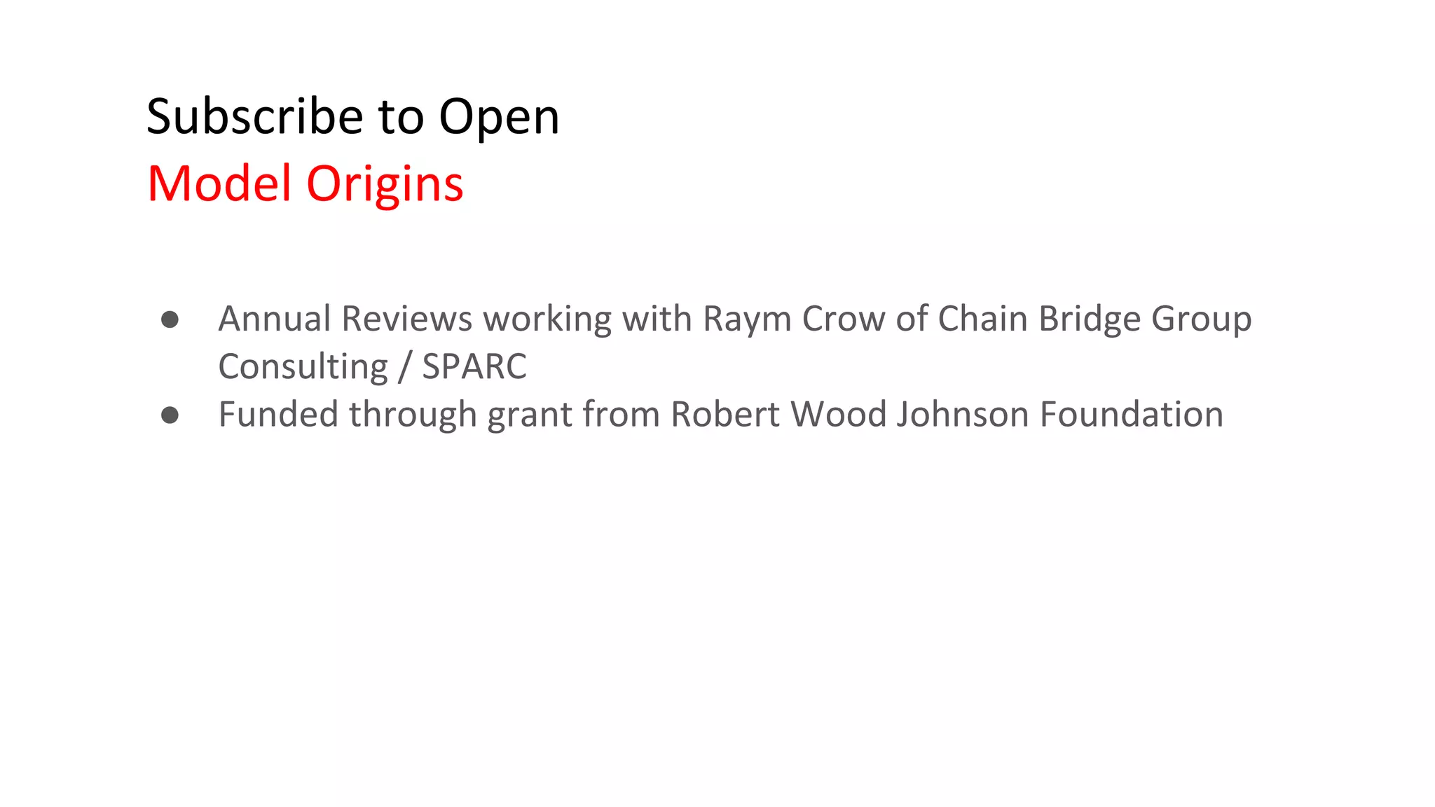 Subscribe to Open
Model Origins
● Annual Reviews working with Raym Crow of Chain Bridge Group
Consulting / SPARC
● Funded through grant from Robert Wood Johnson Foundation
 